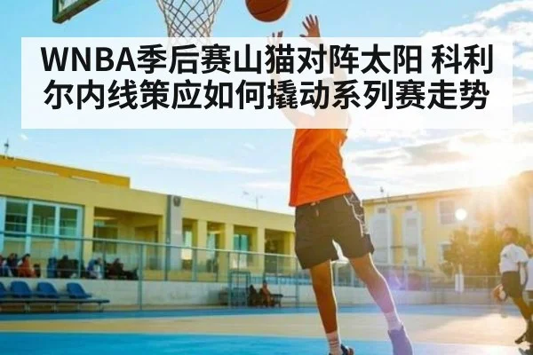 WNBA季后赛山猫对阵太阳 科利尔内线策应如何撬动系列赛走势